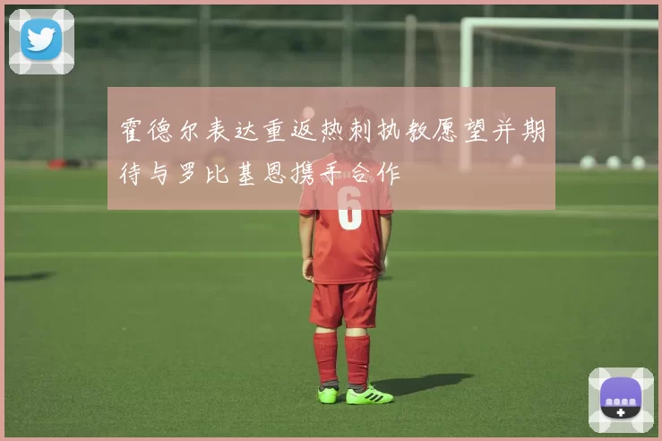 霍德尔表达重返热刺执教愿望并期待与罗比基恩携手合作