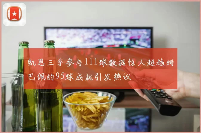 凯恩三季参与111球数据惊人超越姆巴佩的95球成就引发热议