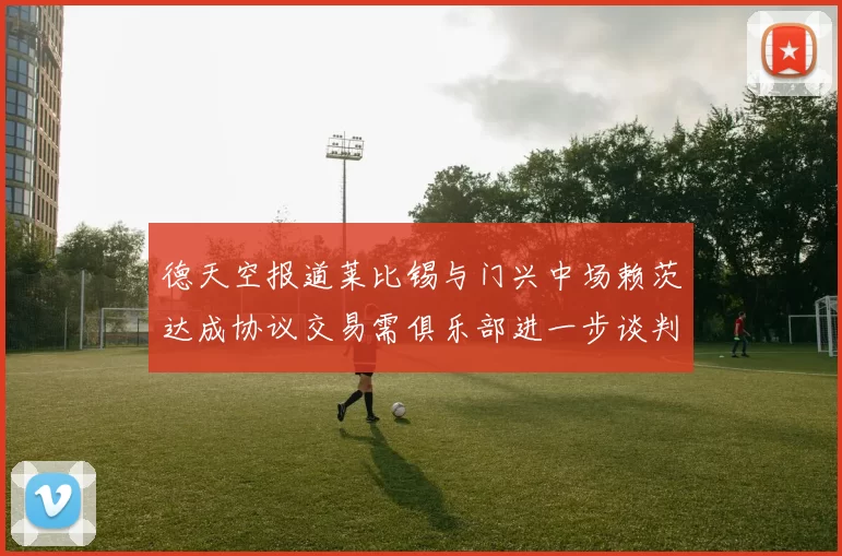 德天空报道莱比锡与门兴中场赖茨达成协议交易需俱乐部进一步谈判