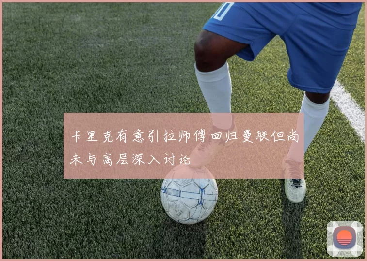 卡里克有意引拉师傅回归曼联但尚未与高层深入讨论