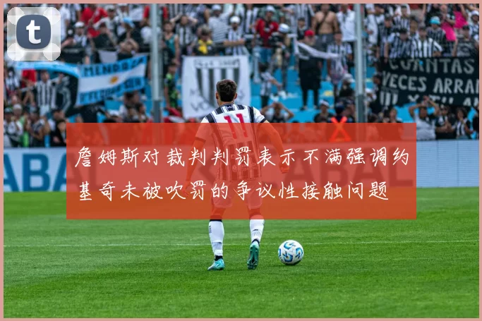 詹姆斯对裁判判罚表示不满强调约基奇未被吹罚的争议性接触问题