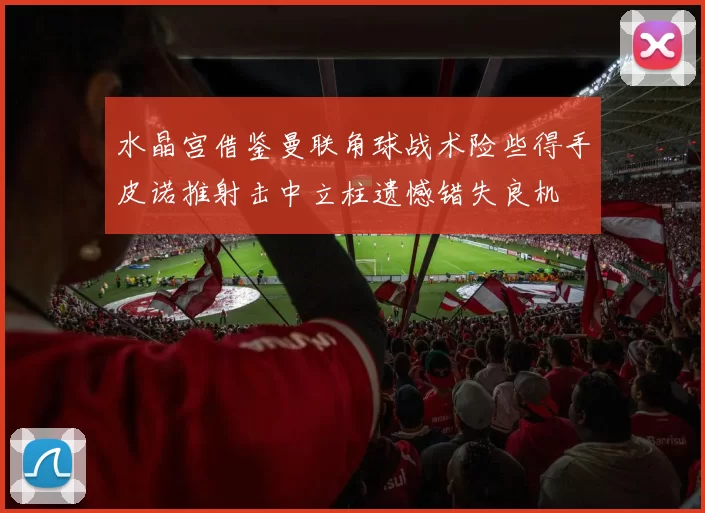 水晶宫借鉴曼联角球战术险些得手皮诺推射击中立柱遗憾错失良机