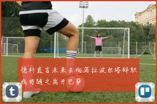 德科直言未来去向若拉波尔塔辞职我将随之离开巴萨
