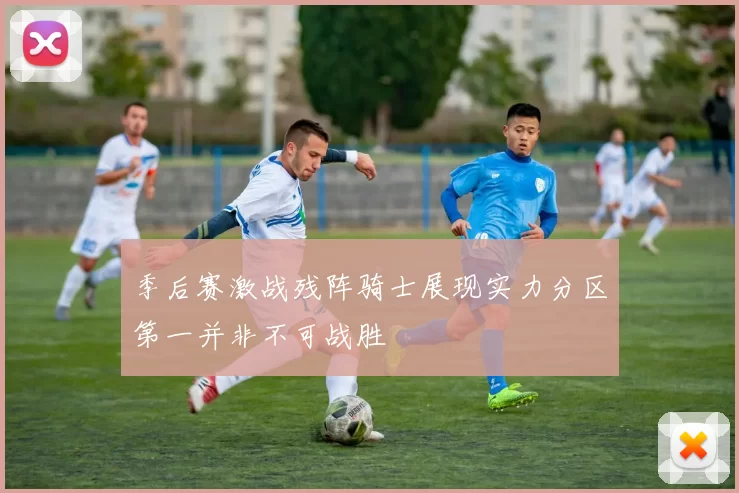 季后赛激战残阵骑士展现实力分区第一并非不可战胜