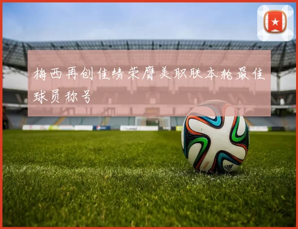 梅西再创佳绩荣膺美职联本轮最佳球员称号