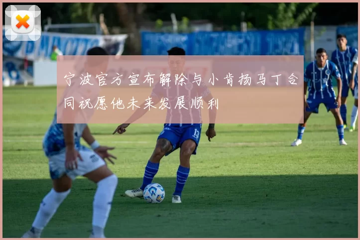 宁波官方宣布解除与小肯扬马丁合同祝愿他未来发展顺利