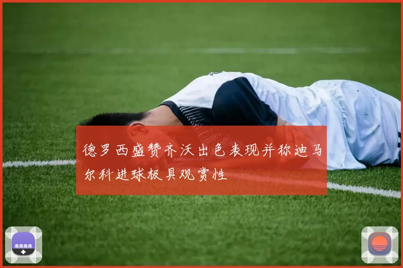 德罗西盛赞齐沃出色表现并称迪马尔科进球极具观赏性