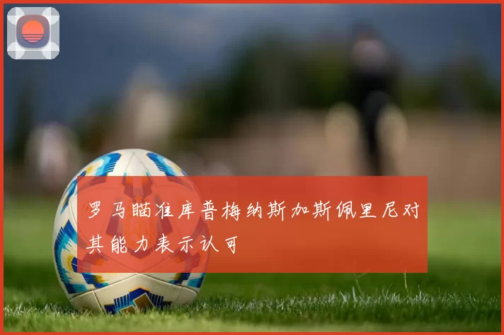罗马瞄准库普梅纳斯加斯佩里尼对其能力表示认可