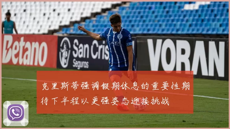 克里斯蒂强调假期休息的重要性期待下半程以更强姿态迎接挑战