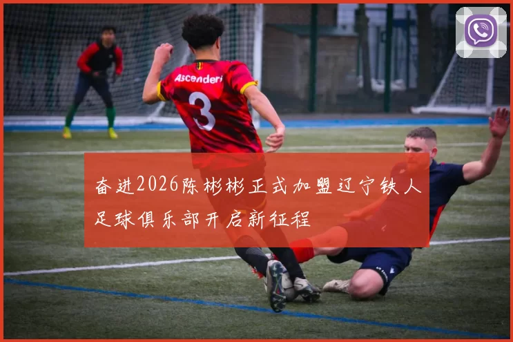 奋进2026陈彬彬正式加盟辽宁铁人足球俱乐部开启新征程