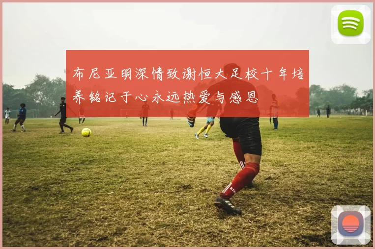 布尼亚明深情致谢恒大足校十年培养铭记于心永远热爱与感恩
