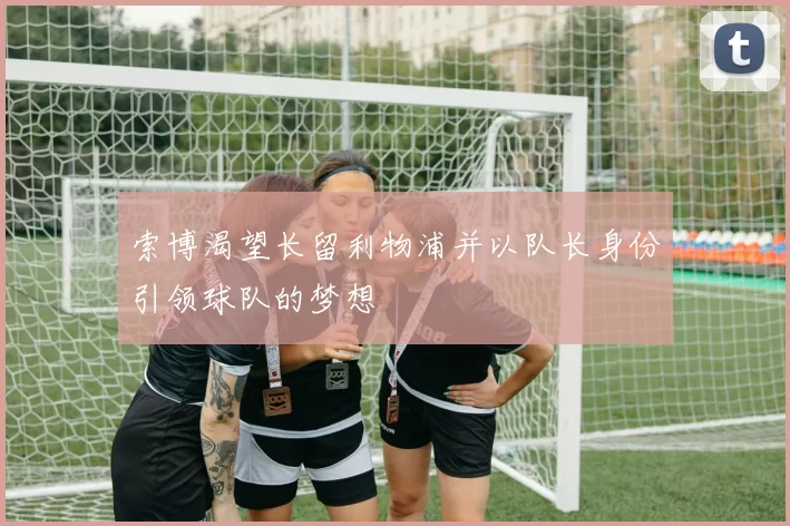 索博渴望长留利物浦并以队长身份引领球队的梦想