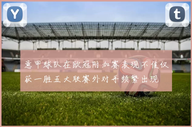 意甲球队在欧冠附加赛表现不佳仅获一胜五大联赛外对手频繁出现