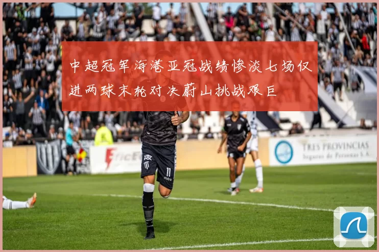 中超冠军海港亚冠战绩惨淡七场仅进两球末轮对决蔚山挑战艰巨