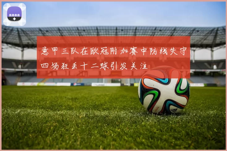 意甲三队在欧冠附加赛中防线失守四场狂丢十二球引发关注