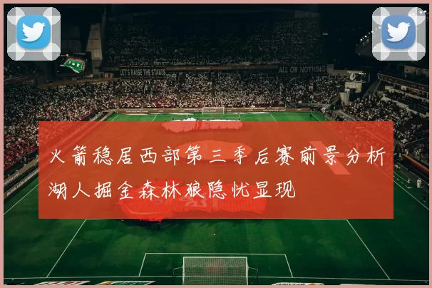 火箭稳居西部第三季后赛前景分析湖人掘金森林狼隐忧显现