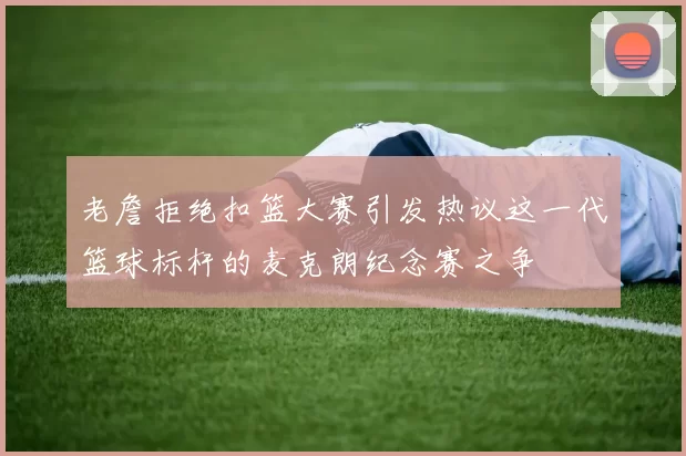 老詹拒绝扣篮大赛引发热议这一代篮球标杆的麦克朗纪念赛之争