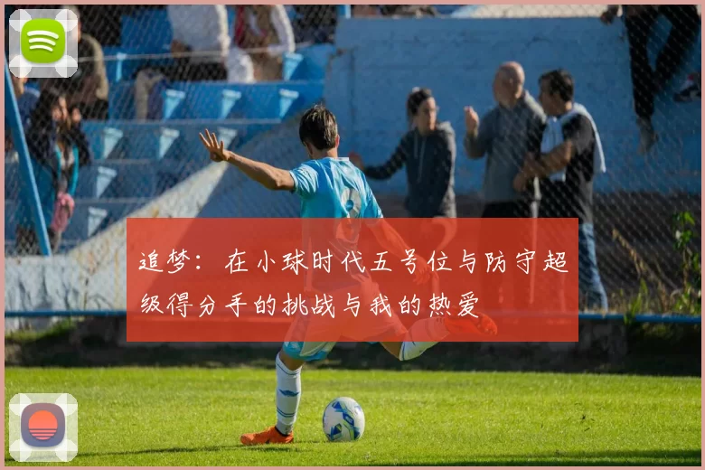 追梦：在小球时代五号位与防守超级得分手的挑战与我的热爱