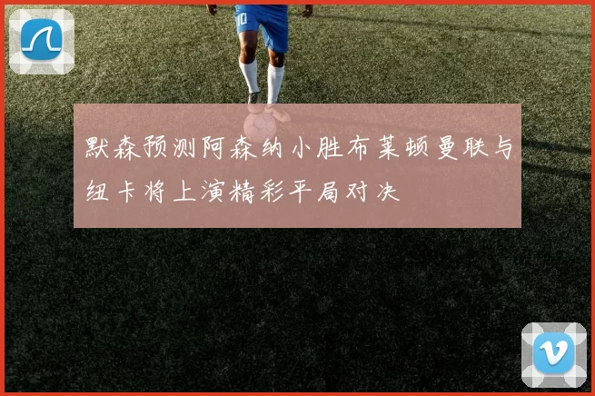 默森预测阿森纳小胜布莱顿曼联与纽卡将上演精彩平局对决