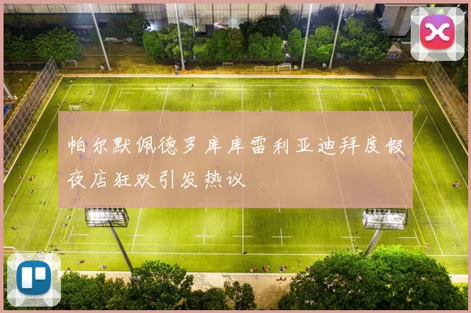 帕尔默佩德罗库库雷利亚迪拜度假夜店狂欢引发热议