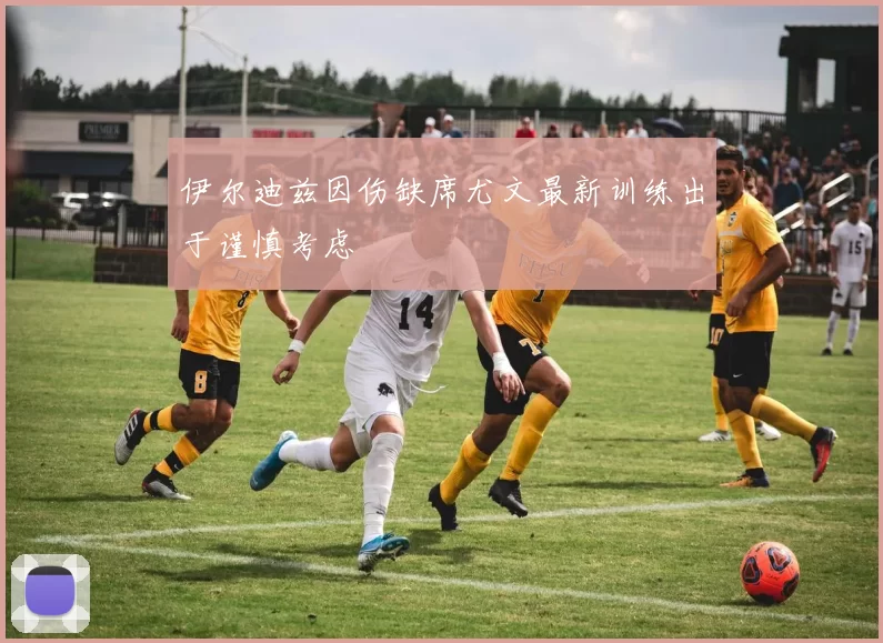 伊尔迪兹因伤缺席尤文最新训练出于谨慎考虑