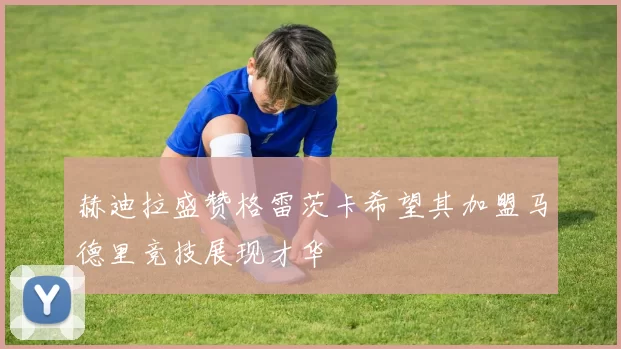 赫迪拉盛赞格雷茨卡希望其加盟马德里竞技展现才华