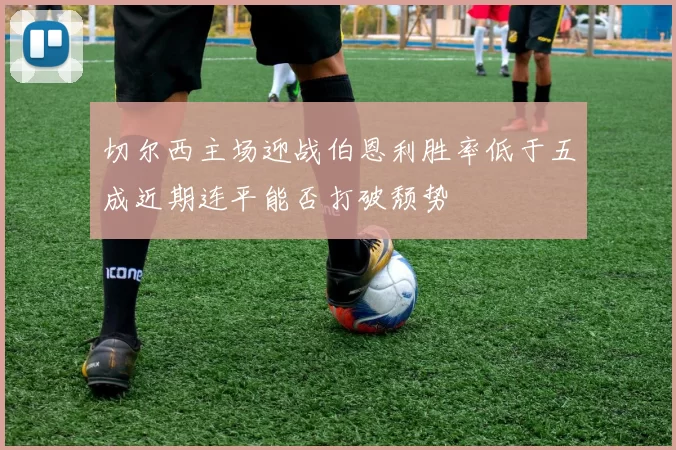 切尔西主场迎战伯恩利胜率低于五成近期连平能否打破颓势