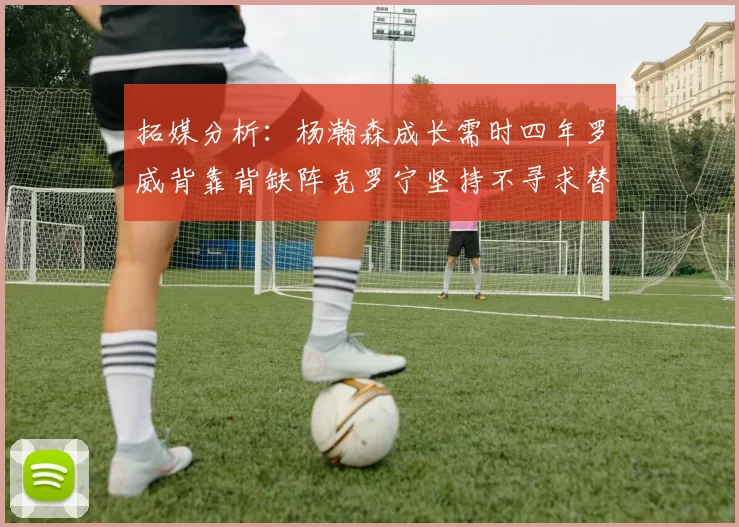 拓媒分析：杨瀚森成长需时四年罗威背靠背缺阵克罗宁坚持不寻求替补中锋