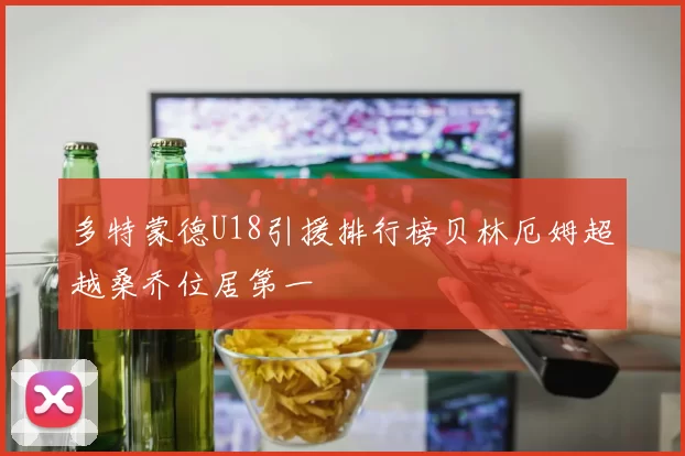 多特蒙德U18引援排行榜贝林厄姆超越桑乔位居第一