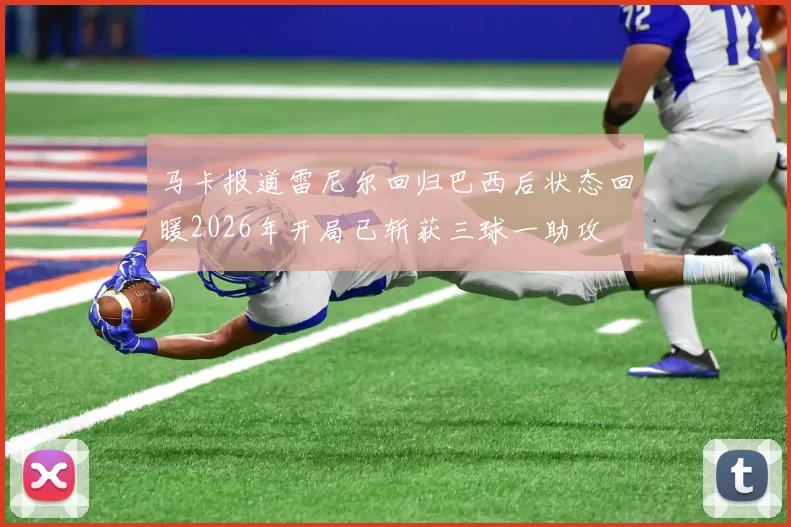马卡报道雷尼尔回归巴西后状态回暖2026年开局已斩获三球一助攻