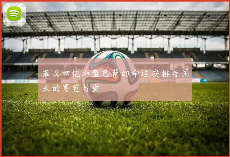 菲戈回忆加盟巴萨的命运安排与国米的尊重与爱