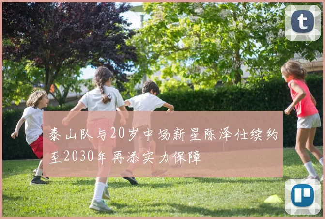 泰山队与20岁中场新星陈泽仕续约至2030年再添实力保障