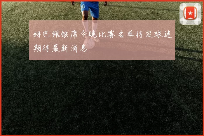 姆巴佩缺席今晚比赛名单待定球迷期待最新消息
