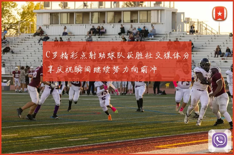 C罗精彩点射助球队获胜社交媒体分享庆祝瞬间继续努力向前冲